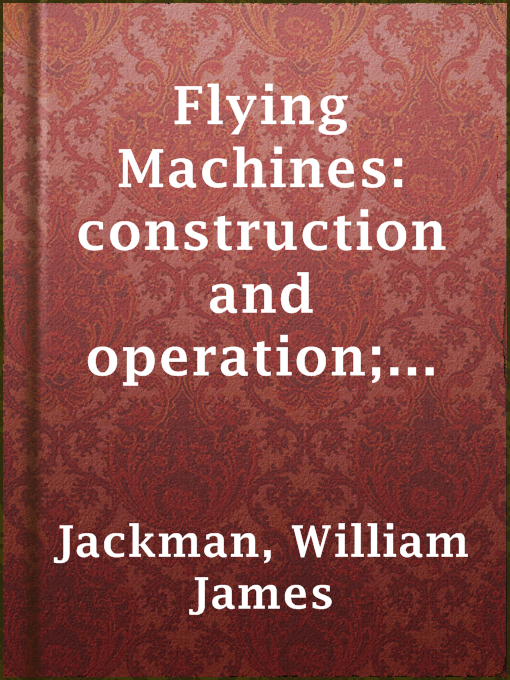Cover image for Flying Machines: construction and operation; a practical book which shows, in illustrations, working plans and text, how to build and navigate the modern airship